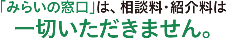 「みらいの窓口」は、相談料・紹介料は一切いただきません。